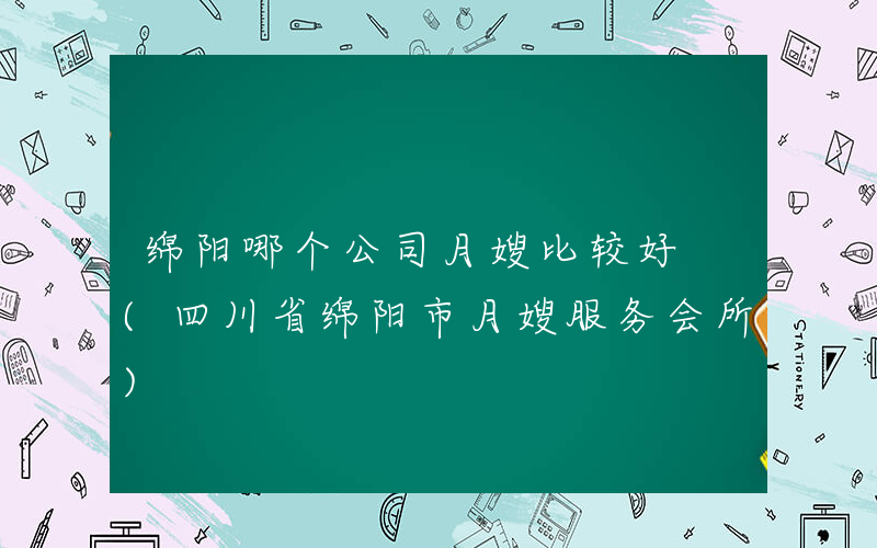 绵阳哪个公司月嫂比较好 (四川省绵阳市月嫂服务会所)